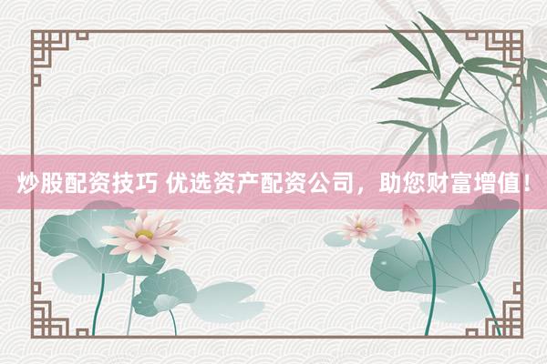 炒股配资技巧 优选资产配资公司，助您财富增值！