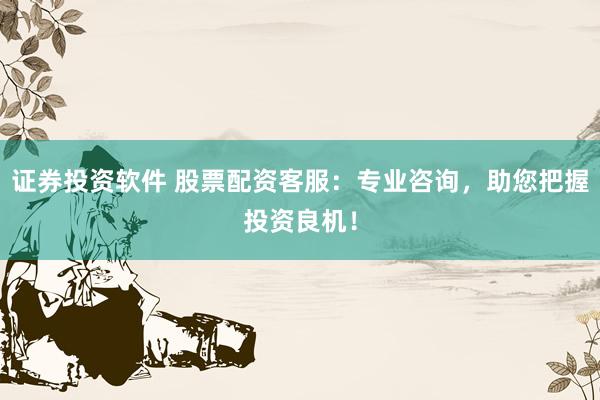 证券投资软件 股票配资客服：专业咨询，助您把握投资良机！