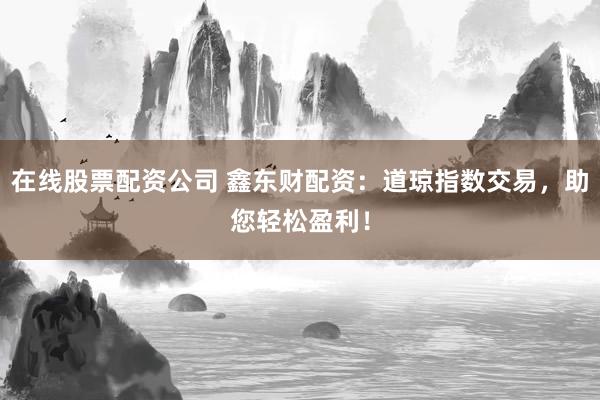 在线股票配资公司 鑫东财配资：道琼指数交易，助您轻松盈利！