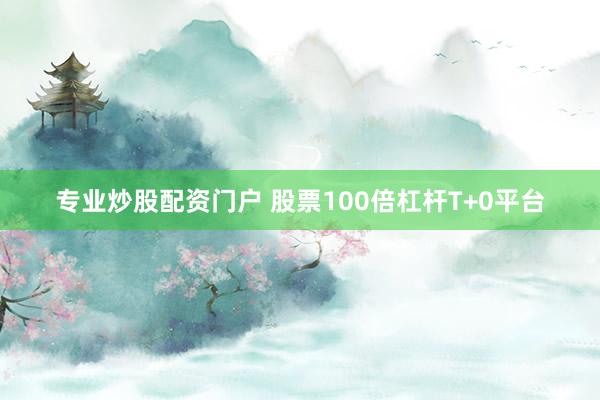 专业炒股配资门户 股票100倍杠杆T+0平台