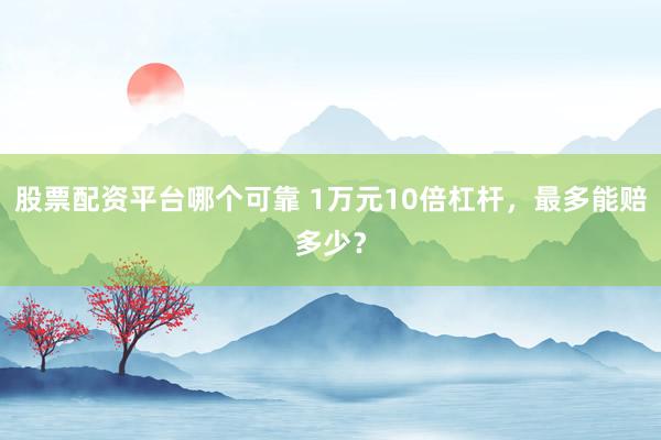 股票配资平台哪个可靠 1万元10倍杠杆，最多能赔多少？