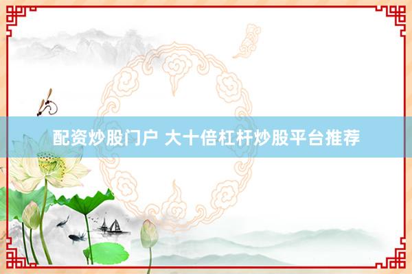配资炒股门户 大十倍杠杆炒股平台推荐