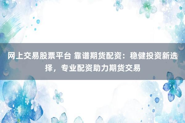 网上交易股票平台 靠谱期货配资：稳健投资新选择，专业配资助力期货交易