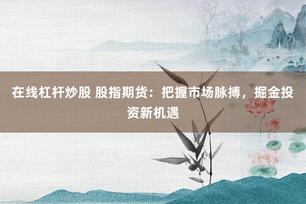 在线杠杆炒股 股指期货:把握市场脉搏,掘金投资新机遇