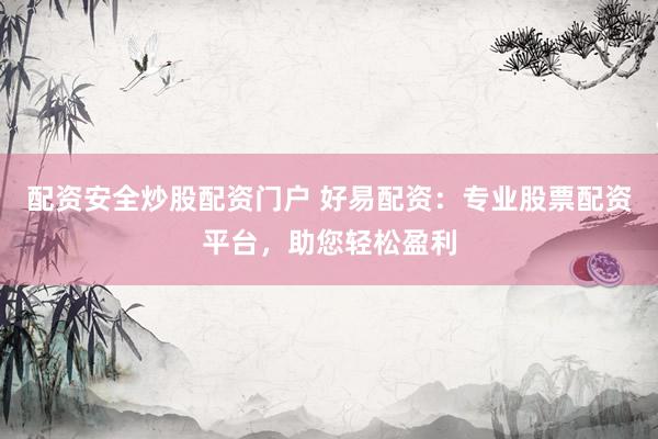 配资安全炒股配资门户 好易配资:专业股票配资平台,助您轻松盈利