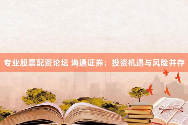 专业股票配资论坛 海通证券：投资机遇与风险并存