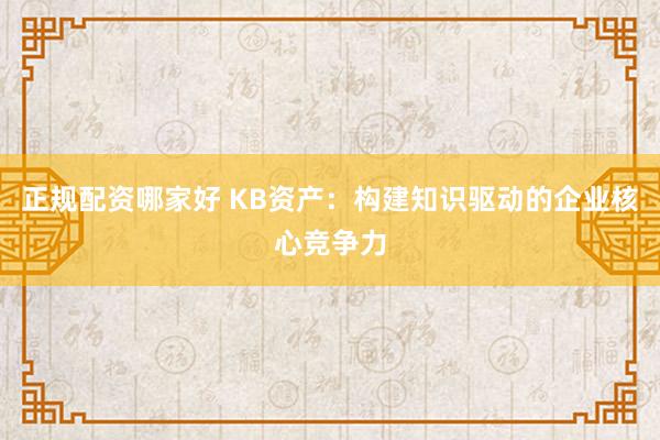 正规配资哪家好 KB资产：构建知识驱动的企业核心竞争力