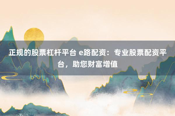 正规的股票杠杆平台 e路配资：专业股票配资平台，助您财富增值