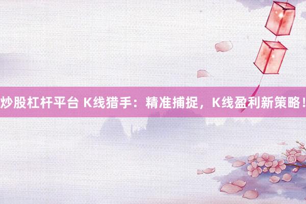 炒股杠杆平台 K线猎手：精准捕捉，K线盈利新策略！