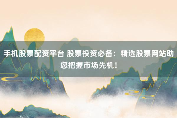 手机股票配资平台 股票投资必备：精选股票网站助您把握市场先机！