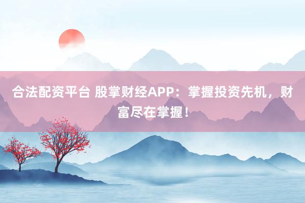 合法配资平台 股掌财经APP：掌握投资先机，财富尽在掌握！