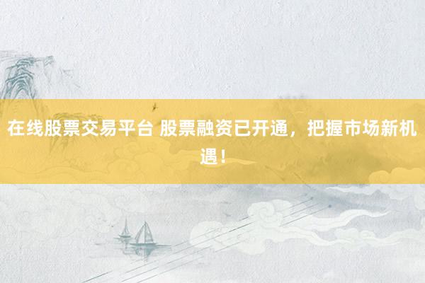 在线股票交易平台 股票融资已开通，把握市场新机遇！