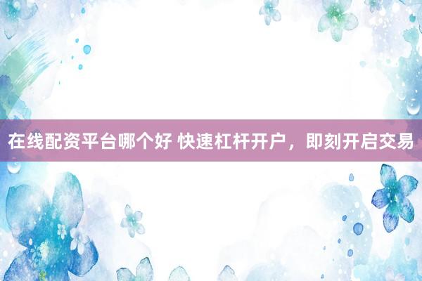 在线配资平台哪个好 快速杠杆开户，即刻开启交易