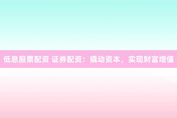 低息股票配资 证券配资：撬动资本，实现财富增值