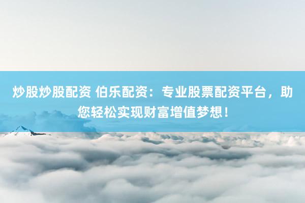 炒股炒股配资 伯乐配资：专业股票配资平台，助您轻松实现财富增值梦想！