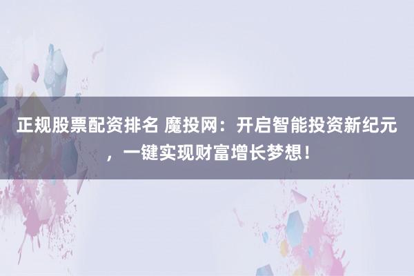 正规股票配资排名 魔投网:开启智能投资新纪元,一键实现财富增长梦想!